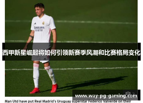 西甲新星崛起将如何引领新赛季风潮和比赛格局变化 西甲新星崛起将如何引领新赛季风潮和比赛格局变化